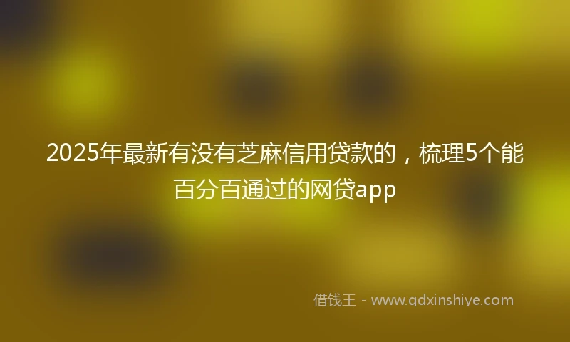 2025年最新有没有芝麻信用贷款的，梳理5个能百分百通过的网贷app