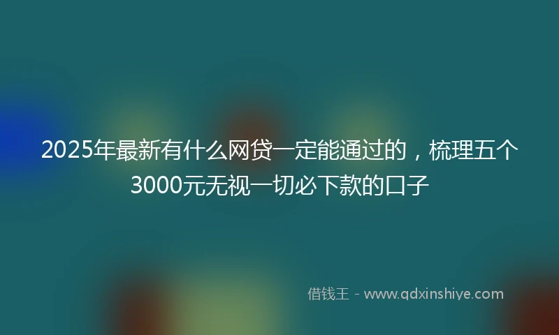 2025年最新有什么网贷一定能通过的，梳理五个3000元无视一切必下款的口子