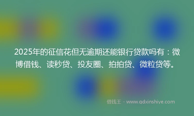 2025年的征信花但无逾期还能银行贷款吗有：微博借钱、读秒贷、投友圈、拍拍贷、微粒贷等。