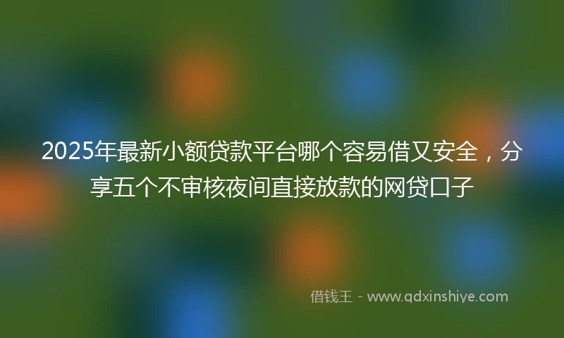 2025年最新小额贷款平台哪个容易借又安全，分享五个不审核夜间直接放款的网贷口子