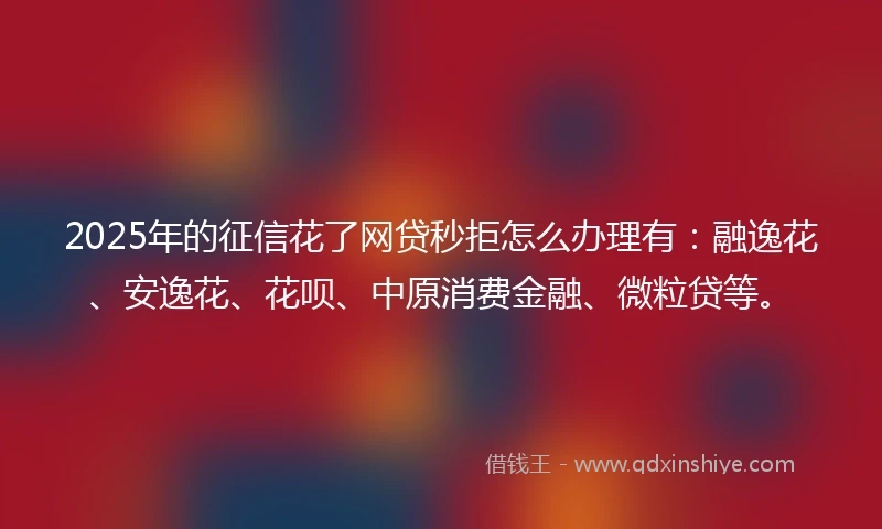 2025年的征信花了网贷秒拒怎么办理有：融逸花、安逸花、花呗、中原消费金融、微粒贷等。