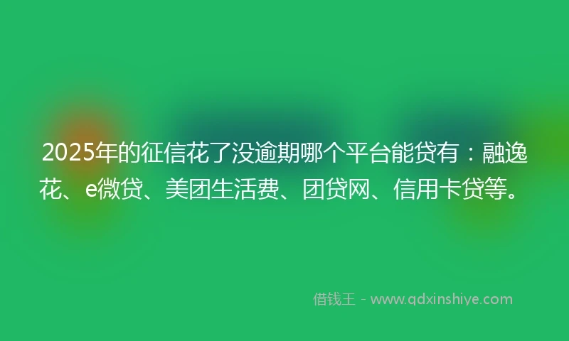 2025年的征信花了没逾期哪个平台能贷有：融逸花、e微贷、美团生活费、团贷网、信用卡贷等。