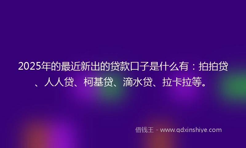 2025年的最近新出的贷款口子是什么有：拍拍贷、人人贷、柯基贷、滴水贷、拉卡拉等。