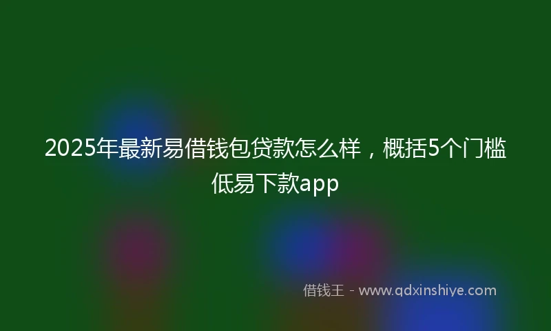 2025年最新易借钱包贷款怎么样，概括5个门槛低易下款app