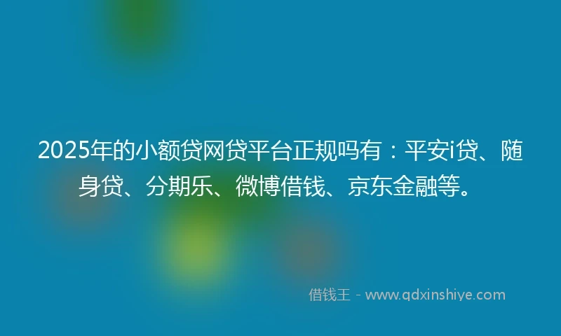 2025年的小额贷网贷平台正规吗有：平安i贷、随身贷、分期乐、微博借钱、京东金融等。