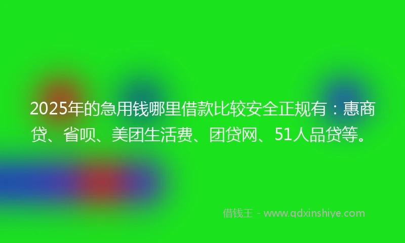 2025年的急用钱哪里借款比较安全正规有：惠商贷、省呗、美团生活费、团贷网、51人品贷等。