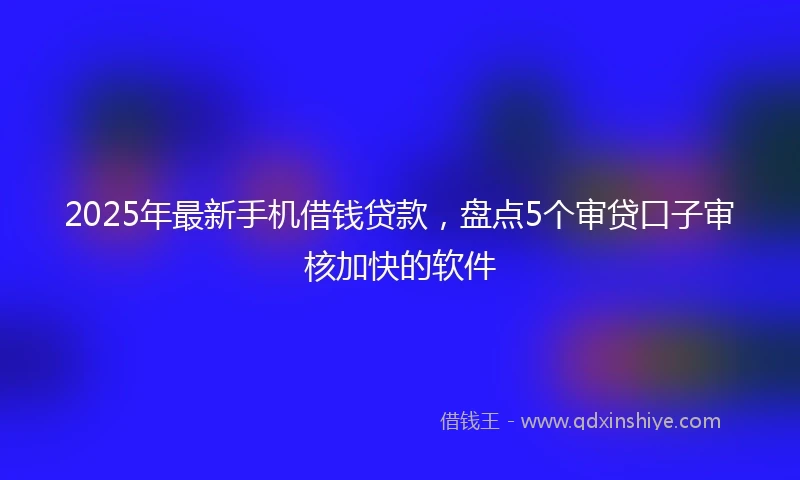 2025年最新手机借钱贷款，盘点5个审贷口子审核加快的软件