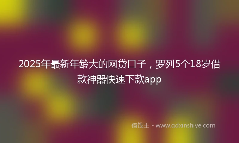 2025年最新年龄大的网贷口子，罗列5个18岁借款神器快速下款app