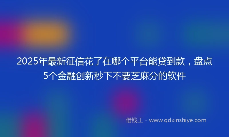 2025年最新征信花了在哪个平台能贷到款，盘点5个金融创新秒下不要芝麻分的软件
