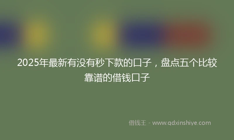 2025年最新有没有秒下款的口子，盘点五个比较靠谱的借钱口子