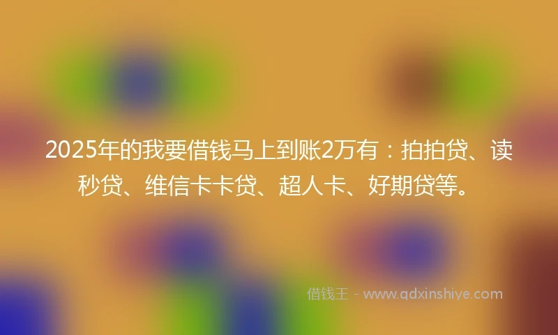 2025年的我要借钱马上到账2万有：拍拍贷、读秒贷、维信卡卡贷、超人卡、好期贷等。