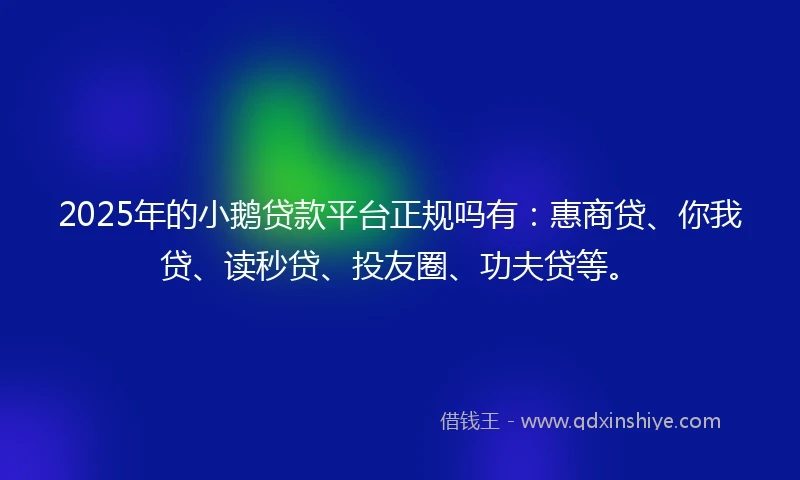 2025年的小鹅贷款平台正规吗有:惠商贷、你我贷、读秒贷、投友圈、功夫贷等。