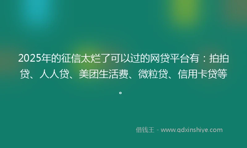 2025年的征信太烂了可以过的网贷平台有：拍拍贷、人人贷、美团生活费、微粒贷、信用卡贷等。