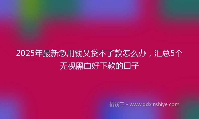 2025年最新急用钱又贷不了款怎么办，汇总5个无视黑白好下款的口子