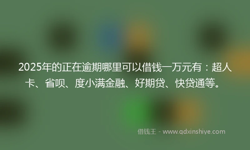 2025年的正在逾期哪里可以借钱一万元有：超人卡、省呗、度小满金融、好期贷、快贷通等。