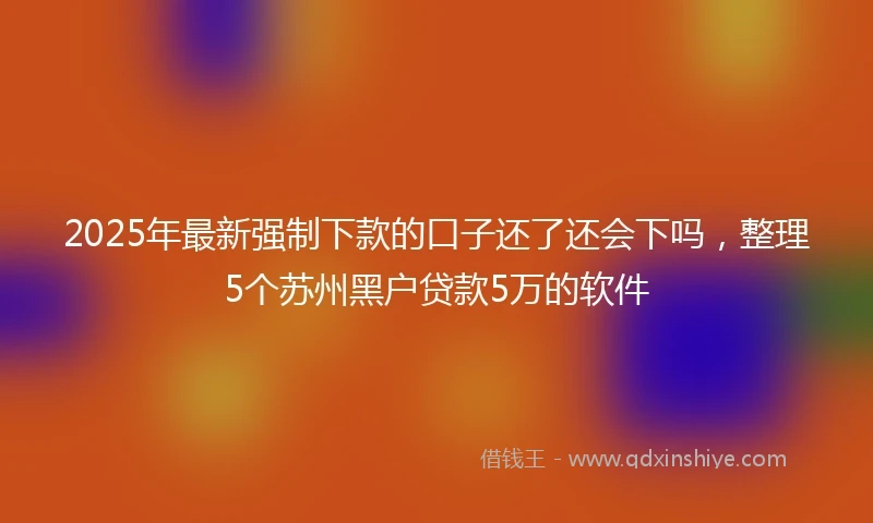 2025年最新强制下款的口子还了还会下吗，整理5个苏州黑户贷款5万的软件