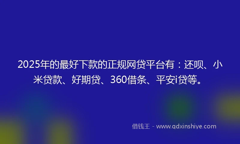 2025年的最好下款的正规网贷平台有：还呗、小米贷款、好期贷、360借条、平安i贷等。