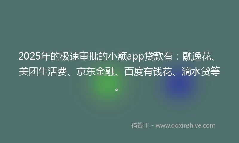 2025年的极速审批的小额app贷款有：融逸花、美团生活费、京东金融、百度有钱花、滴水贷等。