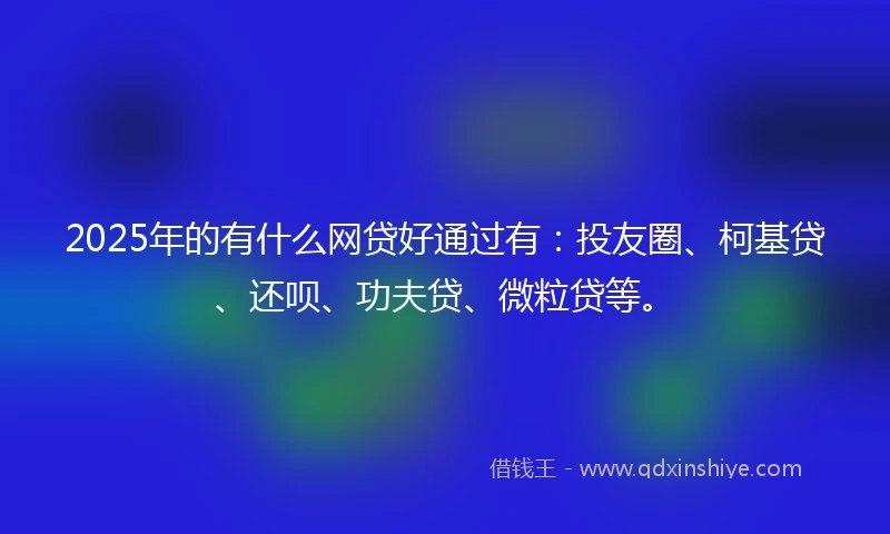 2025年的有什么网贷好通过有：投友圈、柯基贷、还呗、功夫贷、微粒贷等。