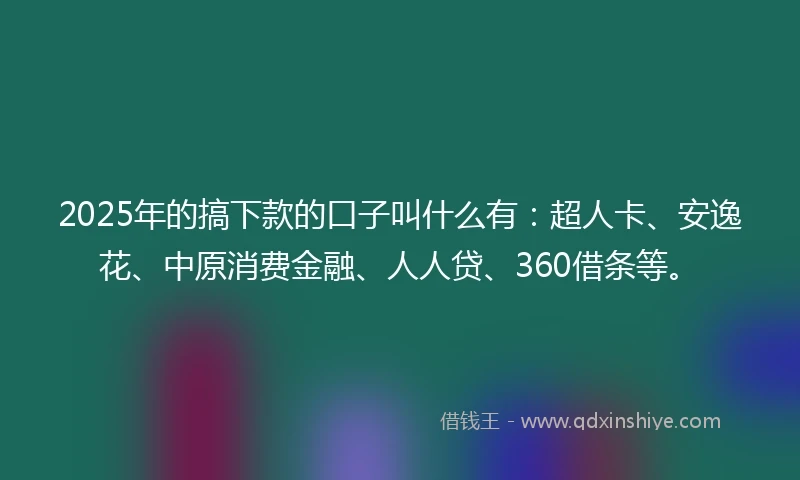 2025年的搞下款的口子叫什么有：超人卡、安逸花、中原消费金融、人人贷、360借条等。