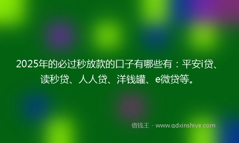2025年的必过秒放款的口子有哪些有：平安i贷、读秒贷、人人贷、洋钱罐、e微贷等。