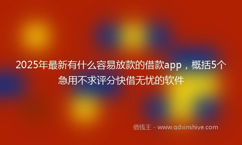 2025年最新有什么容易放款的借款app，概括5个急用不求评分快借无忧的软件