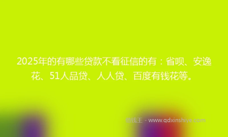 2025年的有哪些贷款不看征信的有：省呗、安逸花、51人品贷、人人贷、百度有钱花等。