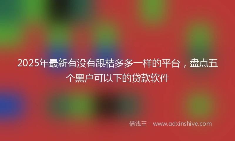 2025年最新有没有跟桔多多一样的平台，盘点五个黑户可以下的贷款软件