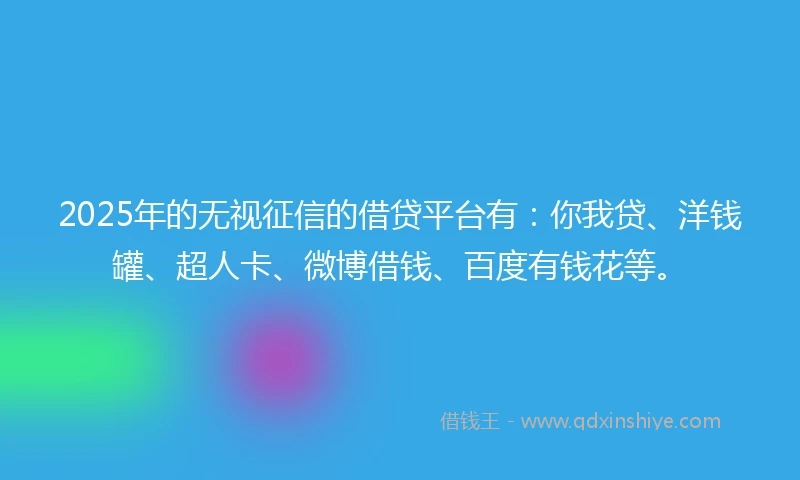 2025年的无视征信的借贷平台有：你我贷、洋钱罐、超人卡、微博借钱、百度有钱花等。