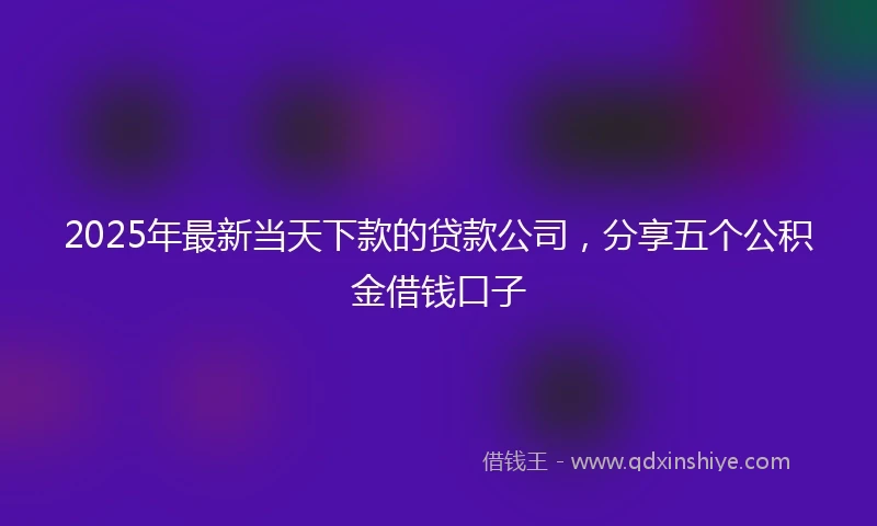2025年最新当天下款的贷款公司，分享五个公积金借钱口子