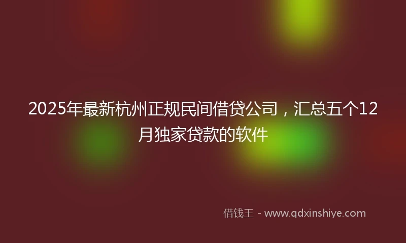 2025年最新杭州正规民间借贷公司，汇总五个12月独家贷款的软件