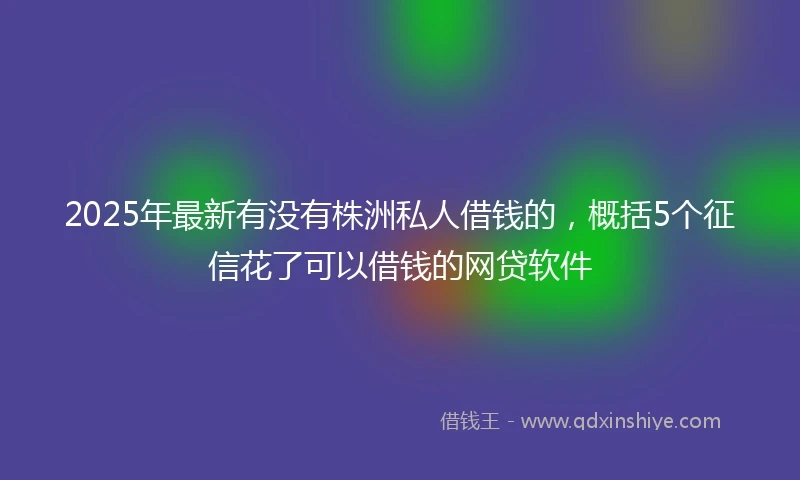 2025年最新有没有株洲私人借钱的，概括5个征信花了可以借钱的网贷软件