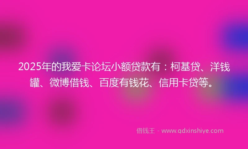 2025年的我爱卡论坛小额贷款有：柯基贷、洋钱罐、微博借钱、百度有钱花、信用卡贷等。