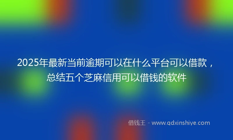 2025年最新当前逾期可以在什么平台可以借款，总结五个芝麻信用可以借钱的软件