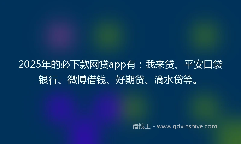 2025年的必下款网贷app有：我来贷、平安口袋银行、微博借钱、好期贷、滴水贷等。