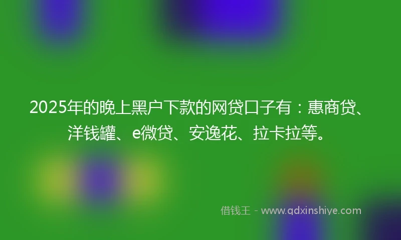 2025年的晚上黑户下款的网贷口子有：惠商贷、洋钱罐、e微贷、安逸花、拉卡拉等。
