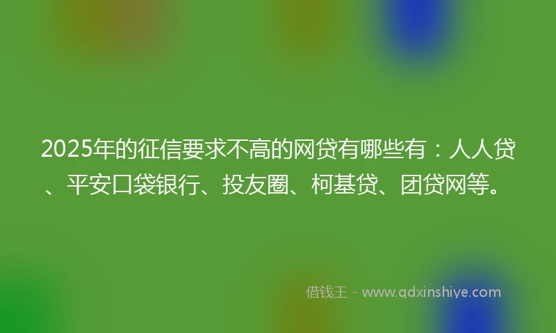 2025年的征信要求不高的网贷有哪些有：人人贷、平安口袋银行、投友圈、柯基贷、团贷网等。