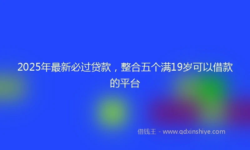 2025年最新必过贷款，整合五个满19岁可以借款的平台