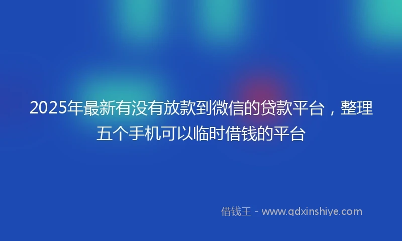 2025年最新有没有放款到微信的贷款平台，整理五个手机可以临时借钱的平台