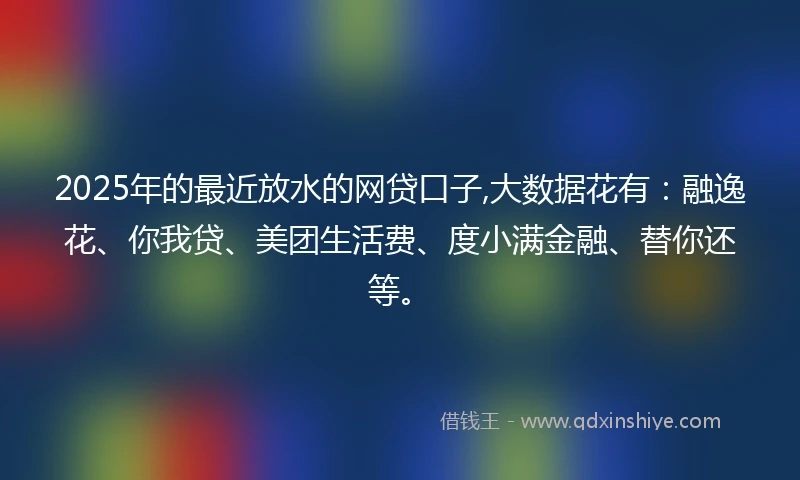 2025年的最近放水的网贷口子,大数据花有：融逸花、你我贷、美团生活费、度小满金融、替你还等。