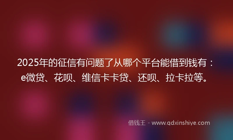 2025年的征信有问题了从哪个平台能借到钱有:e微贷、花呗、维信卡卡贷、还呗、拉卡拉等。