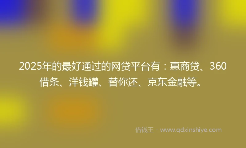 2025年的最好通过的网贷平台有：惠商贷、360借条、洋钱罐、替你还、京东金融等。