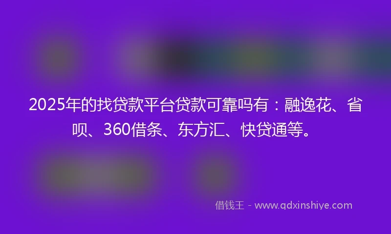 2025年的找贷款平台贷款可靠吗有：融逸花、省呗、360借条、东方汇、快贷通等。