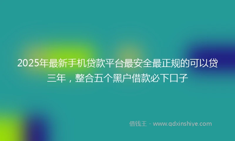 2025年最新手机贷款平台最安全最正规的可以贷三年，整合五个黑户借款必下口子