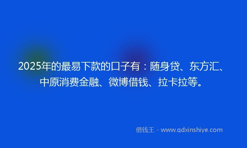 2025年的最易下款的口子有：随身贷、东方汇、中原消费金融、微博借钱、拉卡拉等。