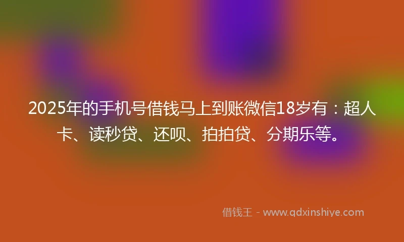 2025年的手机号借钱马上到账微信18岁有：超人卡、读秒贷、还呗、拍拍贷、分期乐等。