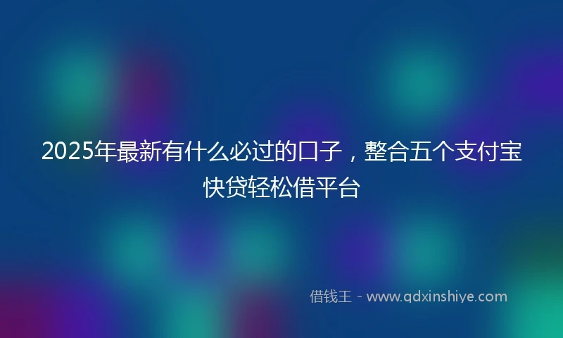 2025年最新有什么必过的口子，整合五个支付宝快贷轻松借平台