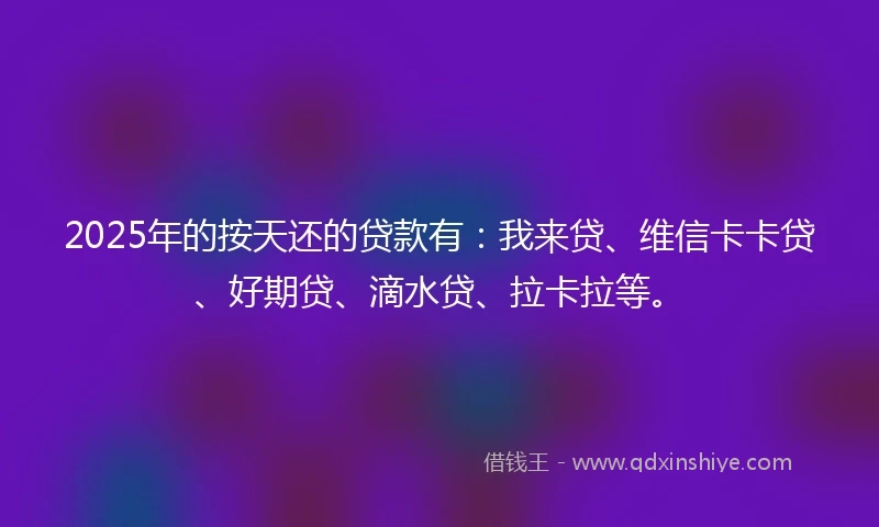 2025年的按天还的贷款有：我来贷、维信卡卡贷、好期贷、滴水贷、拉卡拉等。