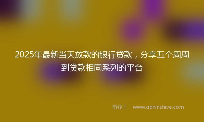 2025年最新当天放款的银行贷款，分享五个周周到贷款相同系列的平台
