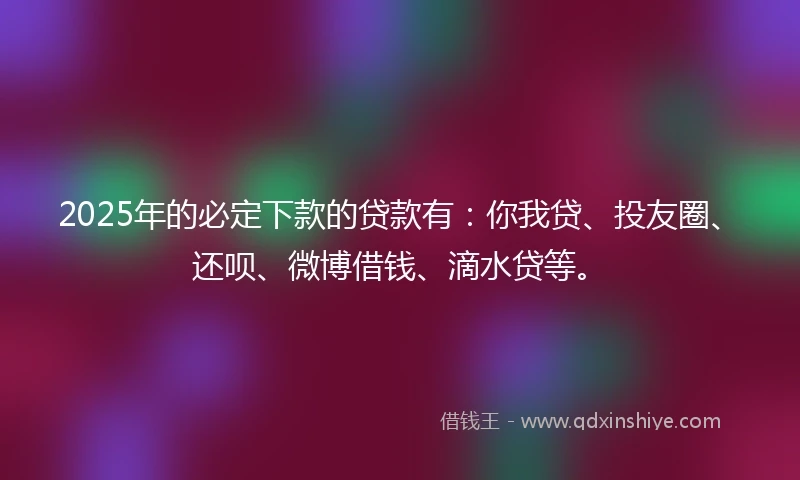 2025年的必定下款的贷款有：你我贷、投友圈、还呗、微博借钱、滴水贷等。